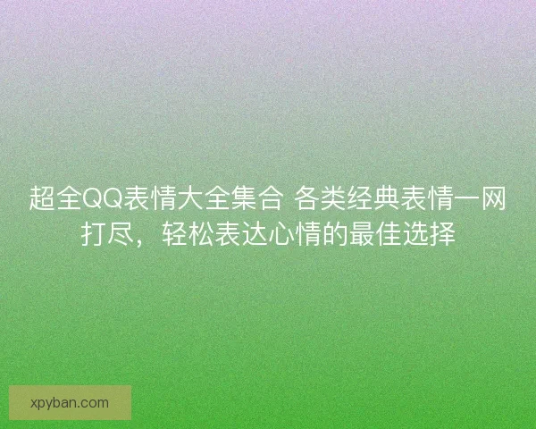 超全QQ表情大全集合 各类经典表情一网打尽，轻松表达心情的最佳选择