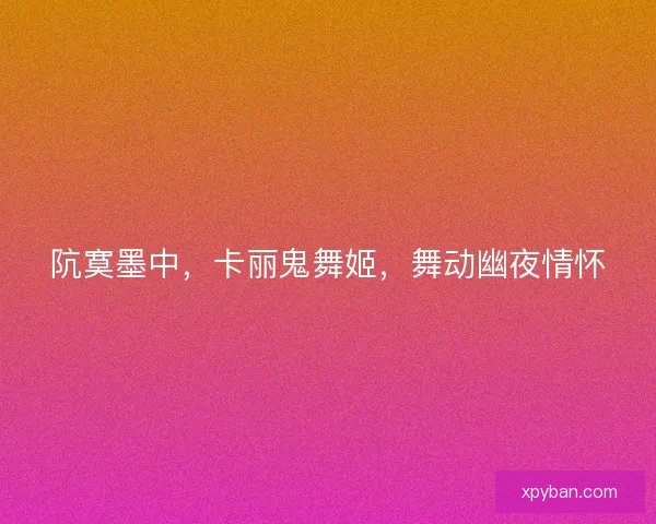 阬寞墨中，卡丽鬼舞姬，舞动幽夜情怀