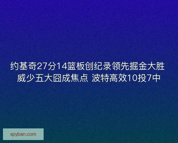约基奇27分14篮板创纪录领先掘金大胜 威少五大囧成焦点 波特高效10投7中