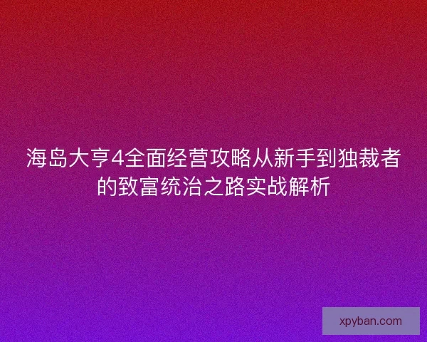 海岛大亨4全面经营攻略从新手到独裁者的致富统治之路实战解析