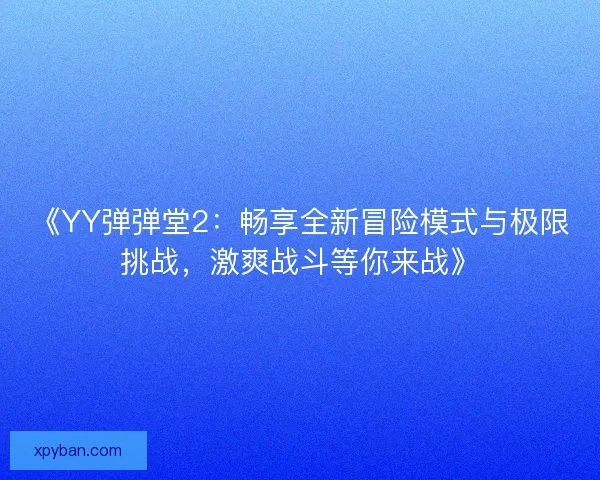 《YY弹弹堂2：畅享全新冒险模式与极限挑战，激爽战斗等你来战》