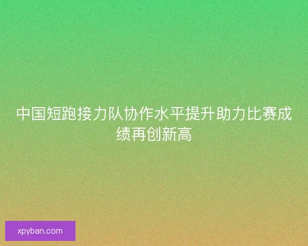 中国短跑接力队协作水平提升助力比赛成绩再创新高