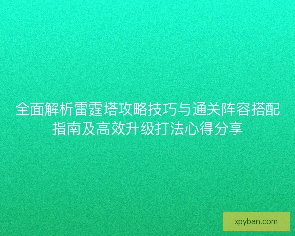 全面解析雷霆塔攻略技巧与通关阵容搭配指南及高效升级打法心得分享