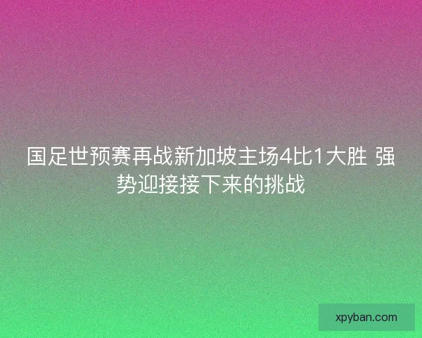 国足世预赛再战新加坡主场4比1大胜 强势迎接接下来的挑战