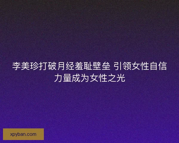 李美珍打破月经羞耻壁垒 引领女性自信力量成为女性之光